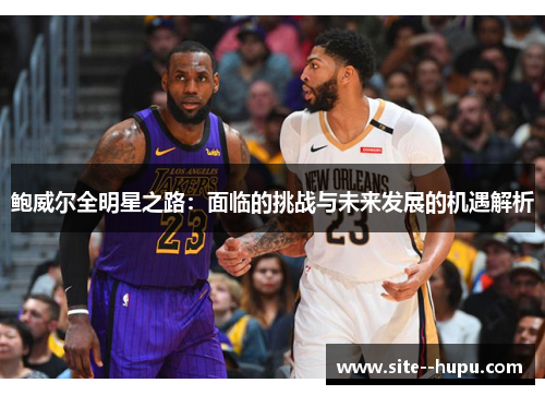 鲍威尔全明星之路:面临的挑战与未来发展的机遇解析 鲍威尔全明星之路:面临的挑战与未来发展的机遇解析