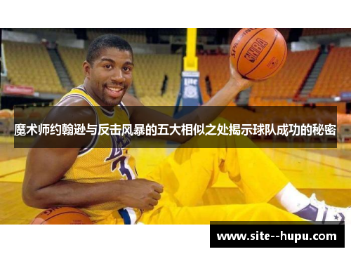 魔术师约翰逊与反击风暴的五大相似之处揭示球队成功的秘密 魔术师约翰逊与反击风暴的五大相似之处揭示球队成功的秘密