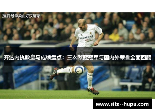 齐达内执教皇马成绩盘点:三次欧冠冠军与国内外荣誉全面回顾 齐达内执教皇马成绩盘点:三次欧冠冠军与国内外荣誉全面回顾