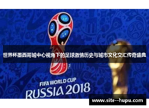 世界杯墨西哥城中心视角下的足球激情历史与城市文化交汇传奇盛典 世界杯墨西哥城中心视角下的足球激情历史与城市文化交汇传奇盛典