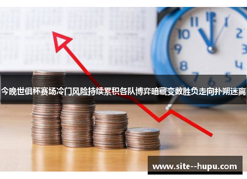今晚世俱杯赛场冷门风险持续累积各队博弈暗藏变数胜负走向扑朔迷离 今晚世俱杯赛场冷门风险持续累积各队博弈暗藏变数胜负走向扑朔迷离