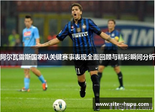 阿尔瓦雷斯国家队关键赛事表现全面回顾与精彩瞬间分析 阿尔瓦雷斯国家队关键赛事表现全面回顾与精彩瞬间分析