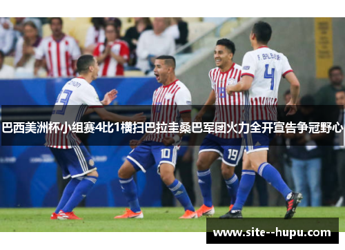 巴西美洲杯小组赛4比1横扫巴拉圭桑巴军团火力全开宣告争冠野心 巴西美洲杯小组赛4比1横扫巴拉圭桑巴军团火力全开宣告争冠野心