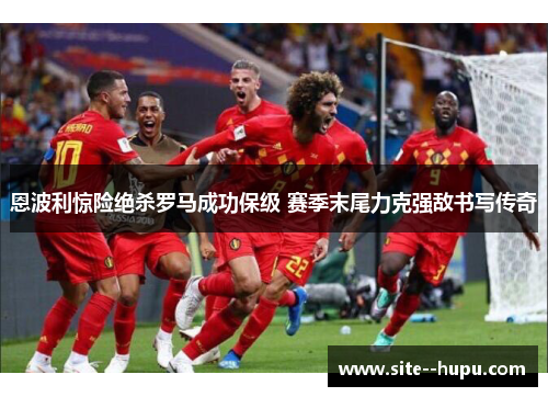 恩波利惊险绝杀罗马成功保级 赛季末尾力克强敌书写传奇 恩波利惊险绝杀罗马成功保级 赛季末尾力克强敌书写传奇