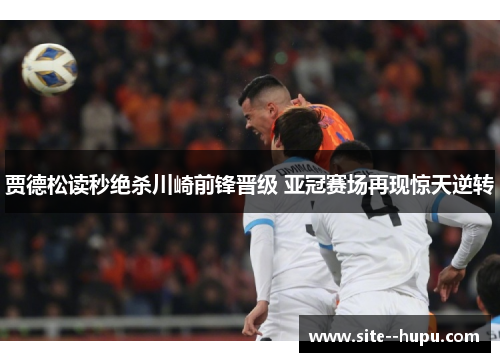 贾德松读秒绝杀川崎前锋晋级 亚冠赛场再现惊天逆转 贾德松读秒绝杀川崎前锋晋级 亚冠赛场再现惊天逆转