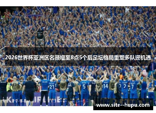 2026世界杯亚洲区名额增至8点5个后足坛格局重塑多队迎机遇 2026世界杯亚洲区名额增至8点5个后足坛格局重塑多队迎机遇