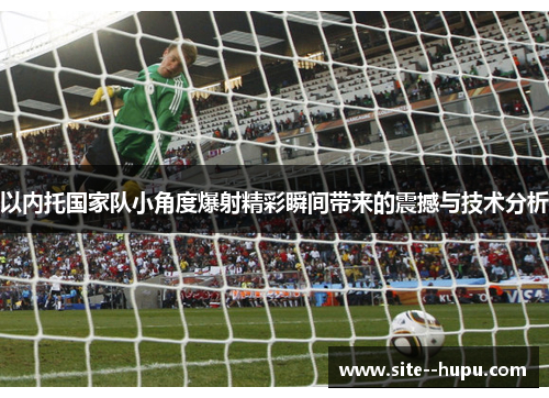 以内托国家队小角度爆射精彩瞬间带来的震撼与技术分析 以内托国家队小角度爆射精彩瞬间带来的震撼与技术分析