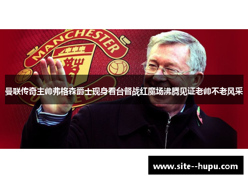 曼联传奇主帅弗格森爵士现身看台督战红魔场沸腾见证老帅不老风采 曼联传奇主帅弗格森爵士现身看台督战红魔场沸腾见证老帅不老风采