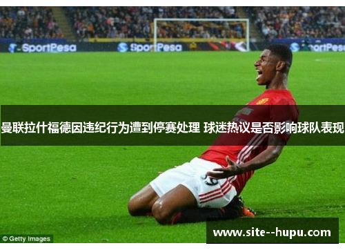 曼联拉什福德因违纪行为遭到停赛处理 球迷热议是否影响球队表现 曼联拉什福德因违纪行为遭到停赛处理 球迷热议是否影响球队表现