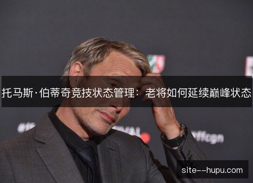 托马斯·伯蒂奇竞技状态管理：老将如何延续巅峰状态